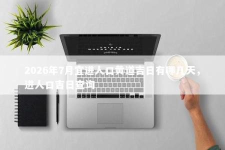 2026年7月宜进人口黄道吉日有哪几天，进人口吉日查询