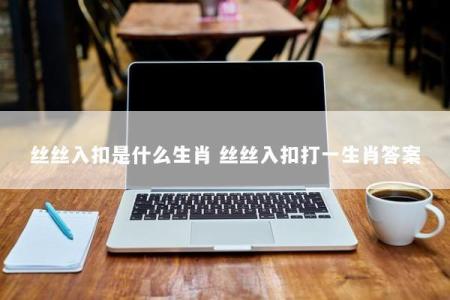 丝丝入扣是什么生肖 丝丝入扣打一生肖答案